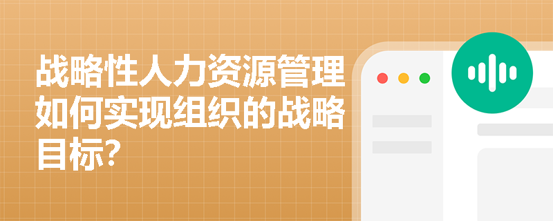 战略性人力资源管理如何实现组织的战略目标? 战略性人力资源管理如何实现组织的战略目标?