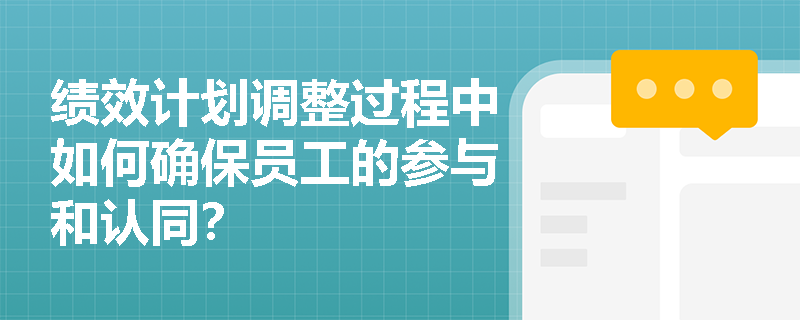 绩效计划调整过程中如何确保员工的参与和认同？