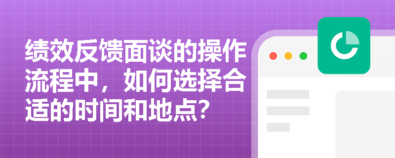 绩效反馈面谈的操作流程中，如何选择合适的时间和地点？