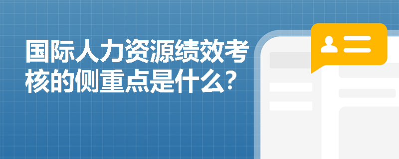 国际人力资源绩效考核的侧重点是什么? 国际人力资源绩效考核的侧重点是什么?
