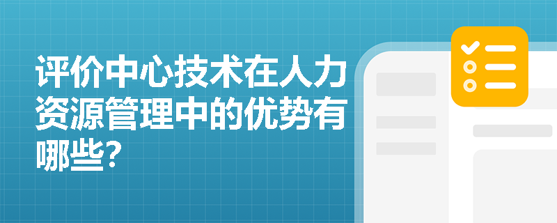 评价中心技术在人力资源管理中的优势有哪些? 评价中心技术在人力资源管理中的优势有哪些?