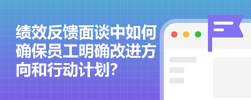 绩效反馈面谈中如何确保员工明确改进方向和行动计划？