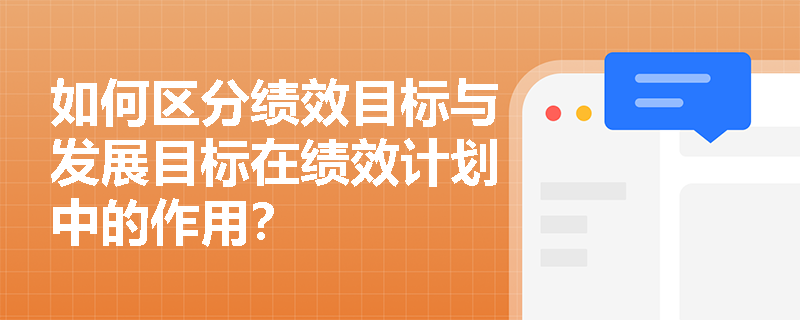 如何区分绩效目标与发展目标在绩效计划中的作用? 如何区分绩效目标与发展目标在绩效计划中的作用?