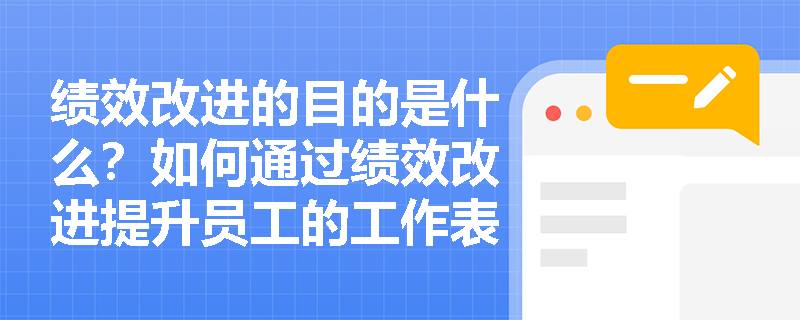 绩效改进的目的是什么?如何通过绩效改进提升员工的工作表现? 绩效改进的目的是什么?如何通过绩效改进提升员工的工作表现?