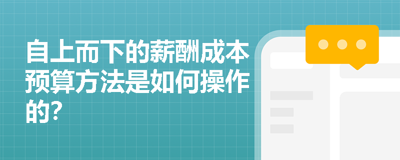 自上而下的薪酬成本预算方法是如何操作的? 自上而下的薪酬成本预算方法是如何操作的?