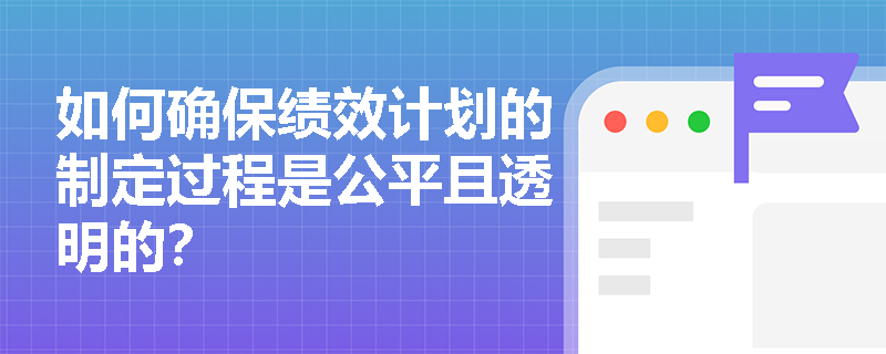 如何确保绩效计划的制定过程是公平且透明的？