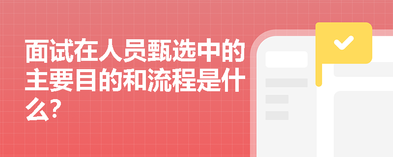 面试在人员甄选中的主要目的和流程是什么? 面试在人员甄选中的主要目的和流程是什么?