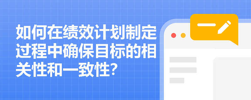 如何在绩效计划制定过程中确保目标的相关性和一致性? 如何在绩效计划制定过程中确保目标的相关性和一致性?
