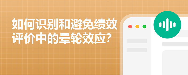 如何识别和避免绩效评价中的晕轮效应? 如何识别和避免绩效评价中的晕轮效应?