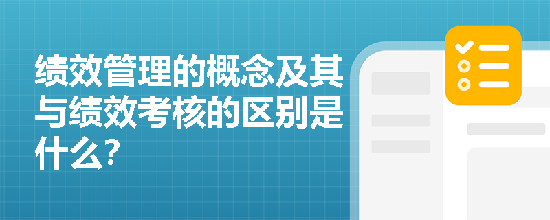 绩效管理的概念及其与绩效考核的区别是什么？