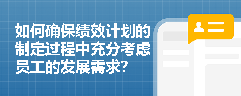 如何确保绩效计划的制定过程中充分考虑员工的发展需求? 如何确保绩效计划的制定过程中充分考虑员工的发展需求?