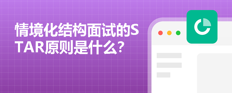 情境化结构面试的STAR原则是什么? 情境化结构面试的STAR原则是什么?