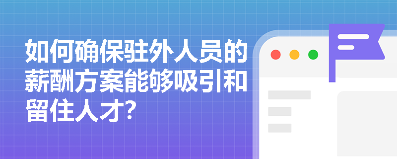 如何确保驻外人员的薪酬方案能够吸引和留住人才？