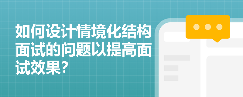 如何设计情境化结构面试的问题以提高面试效果? 如何设计情境化结构面试的问题以提高面试效果?