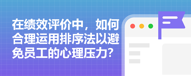 在绩效评价中，如何合理运用排序法以避免员工的心理压力？