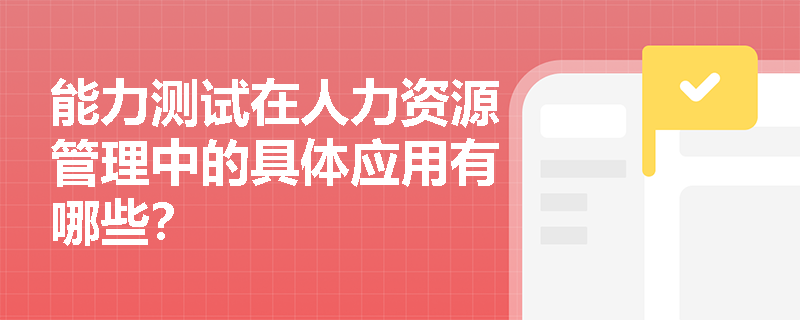 能力测试在人力资源管理中的具体应用有哪些？