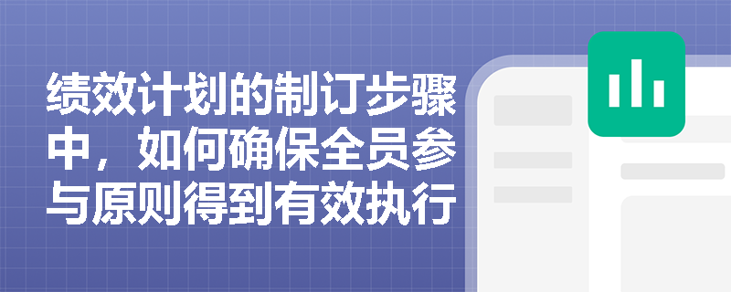 绩效计划的制订步骤中,如何确保全员参与原则得到有效执行? 绩效计划的制订步骤中,如何确保全员参与原则得到有效执行?