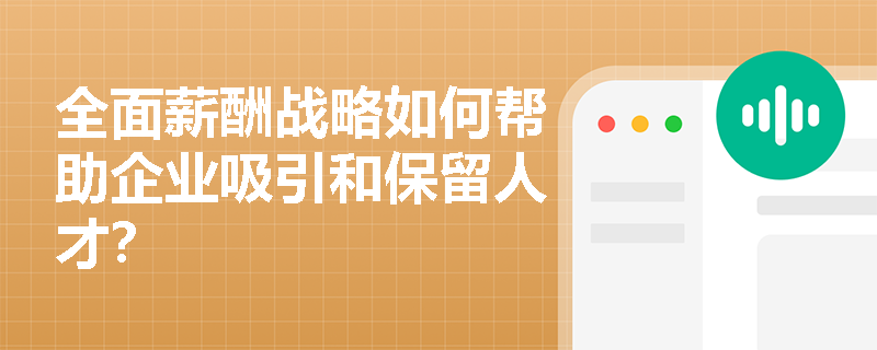 全面薪酬战略如何帮助企业吸引和保留人才? 全面薪酬战略如何帮助企业吸引和保留人才?