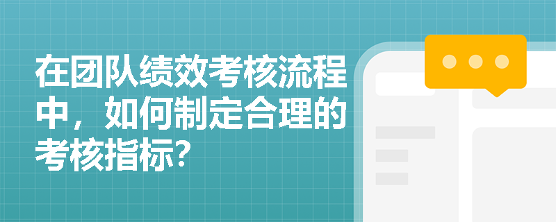 在团队绩效考核流程中,如何制定合理的考核指标? 在团队绩效考核流程中,如何制定合理的考核指标?