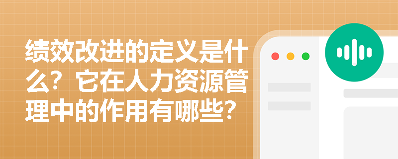 绩效改进的定义是什么?它在人力资源管理中的作用有哪些? 绩效改进的定义是什么?它在人力资源管理中的作用有哪些?
