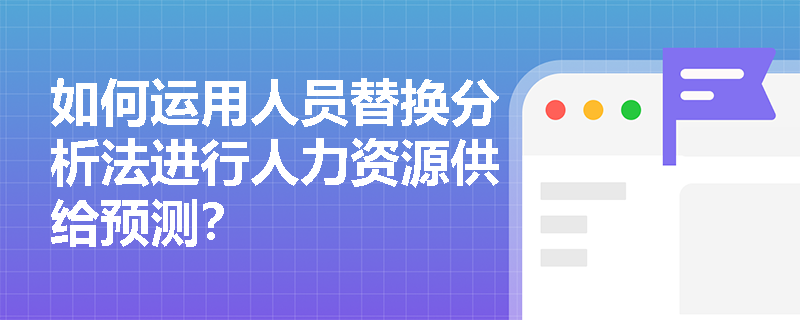 如何运用人员替换分析法进行人力资源供给预测? 如何运用人员替换分析法进行人力资源供给预测?