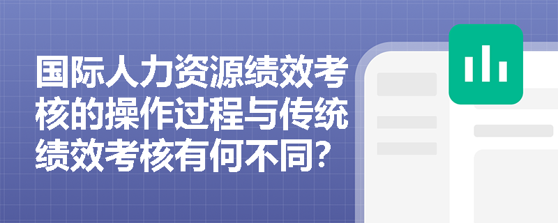 国际人力资源绩效考核的操作过程与传统绩效考核有何不同? 国际人力资源绩效考核的操作过程与传统绩效考核有何不同?