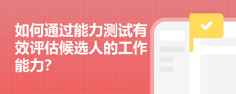 如何通过能力测试有效评估候选人的工作能力？
