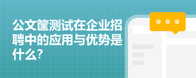 公文筐测试在企业招聘中的应用与优势是什么？