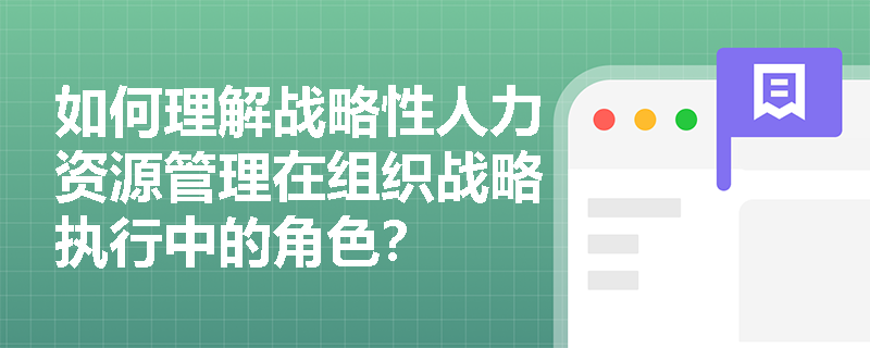 如何理解战略性人力资源管理在组织战略执行中的角色? 如何理解战略性人力资源管理在组织战略执行中的角色?