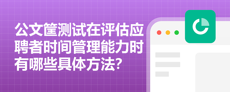 公文筐测试在评估应聘者时间管理能力时有哪些具体方法？