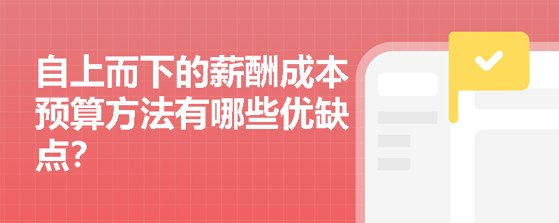 自上而下的薪酬成本预算方法有哪些优缺点? 自上而下的薪酬成本预算方法有哪些优缺点?