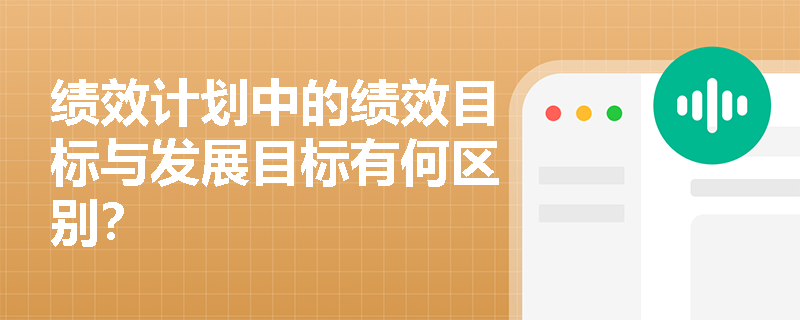 绩效计划中的绩效目标与发展目标有何区别? 绩效计划中的绩效目标与发展目标有何区别?
