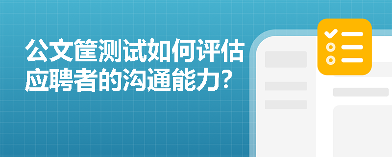 公文筐测试如何评估应聘者的沟通能力? 公文筐测试如何评估应聘者的沟通能力?