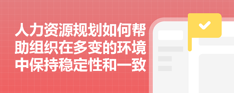 人力资源规划如何帮助组织在多变的环境中保持稳定性和一致性？