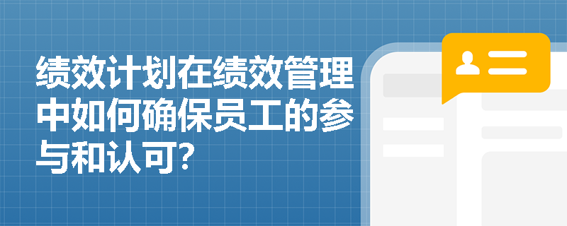 绩效计划在绩效管理中如何确保员工的参与和认可? 绩效计划在绩效管理中如何确保员工的参与和认可?