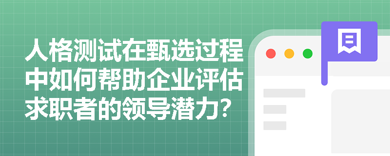 人格测试在甄选过程中如何帮助企业评估求职者的领导潜力? 人格测试在甄选过程中如何帮助企业评估求职者的领导潜力?