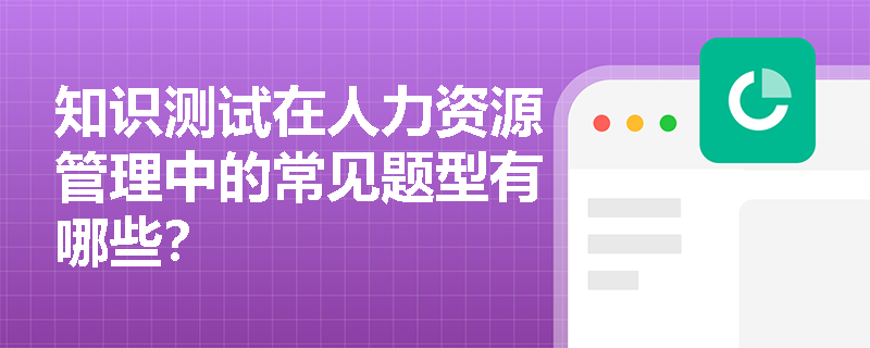 知识测试在人力资源管理中的常见题型有哪些？