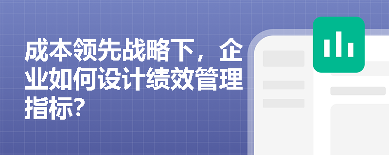 成本领先战略下,企业如何设计绩效管理指标? 成本领先战略下,企业如何设计绩效管理指标?