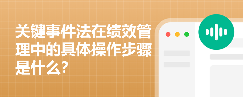 关键事件法在绩效管理中的具体操作步骤是什么? 关键事件法在绩效管理中的具体操作步骤是什么?
