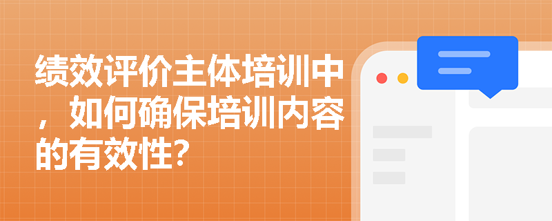 绩效评价主体培训中,如何确保培训内容的有效性? 绩效评价主体培训中,如何确保培训内容的有效性?