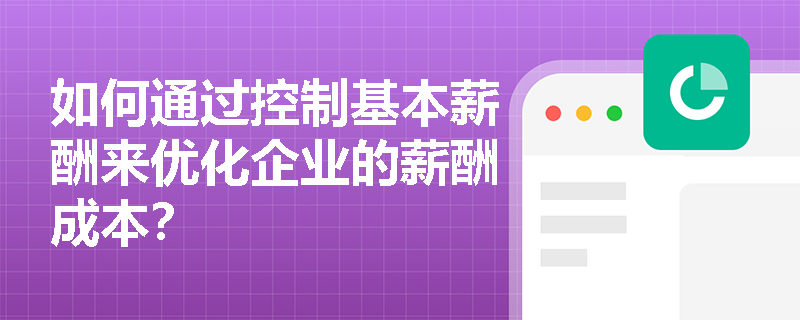 如何通过控制基本薪酬来优化企业的薪酬成本？