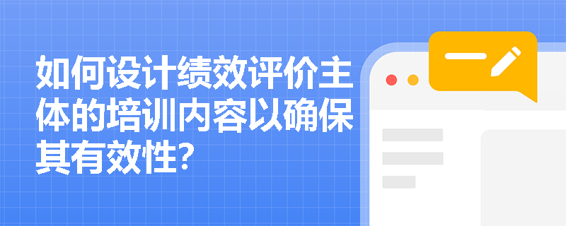 如何设计绩效评价主体的培训内容以确保其有效性? 如何设计绩效评价主体的培训内容以确保其有效性?