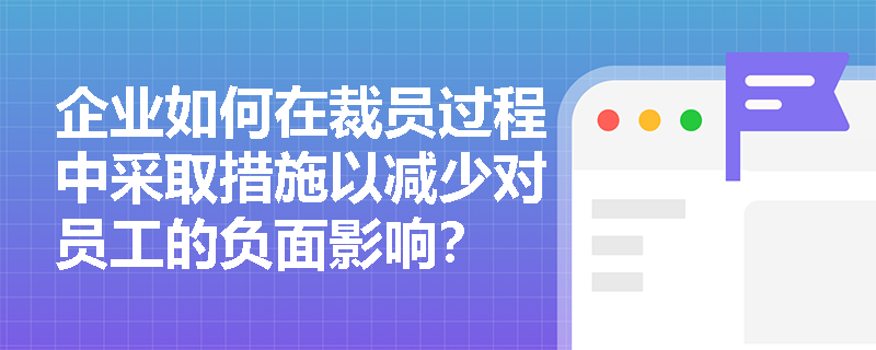企业如何在裁员过程中采取措施以减少对员工的负面影响? 企业如何在裁员过程中采取措施以减少对员工的负面影响?