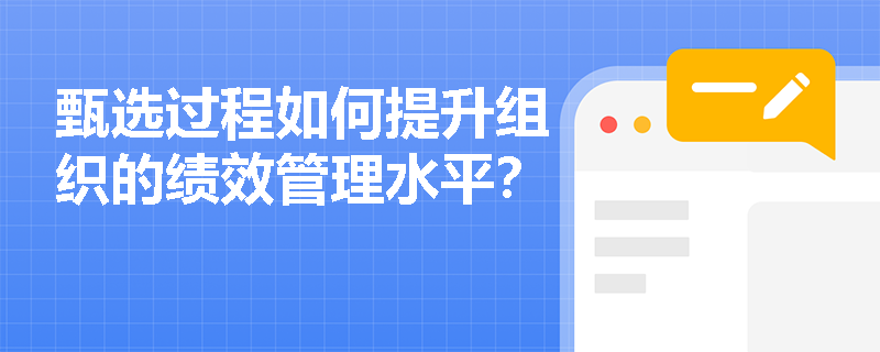 甄选过程如何提升组织的绩效管理水平? 甄选过程如何提升组织的绩效管理水平?