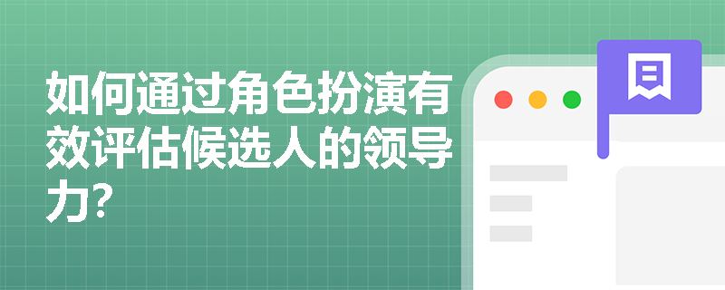 如何通过角色扮演有效评估候选人的领导力？