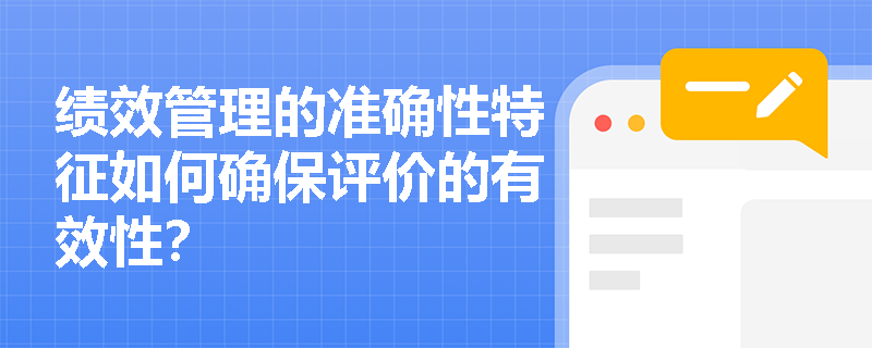 绩效管理的准确性特征如何确保评价的有效性? 绩效管理的准确性特征如何确保评价的有效性?