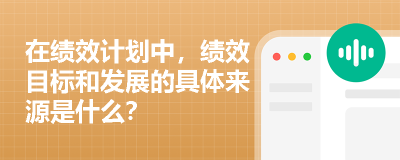 在绩效计划中，绩效目标和发展的具体来源是什么？