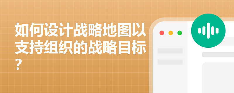 如何设计战略地图以支持组织的战略目标? 如何设计战略地图以支持组织的战略目标?