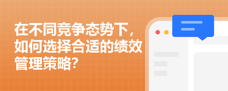 在不同竞争态势下,如何选择合适的绩效管理策略? 在不同竞争态势下,如何选择合适的绩效管理策略?