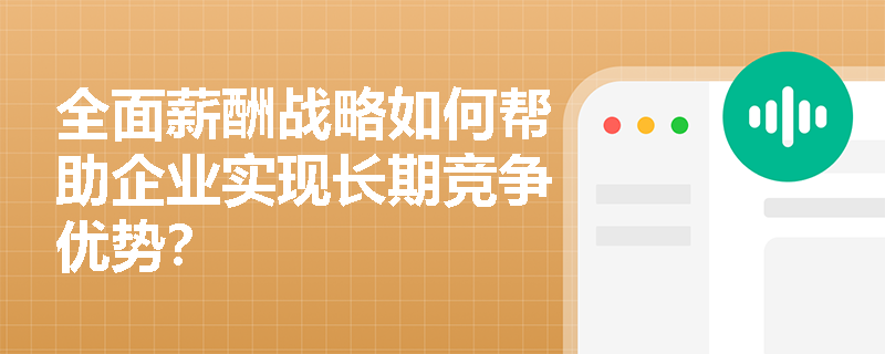全面薪酬战略如何帮助企业实现长期竞争优势？